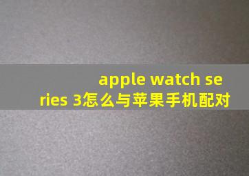 apple watch series 3怎么与苹果手机配对